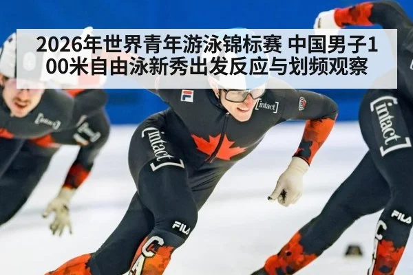2026年世界青年游泳锦标赛 中国男子100米自由泳新秀出发反应与划频观察
