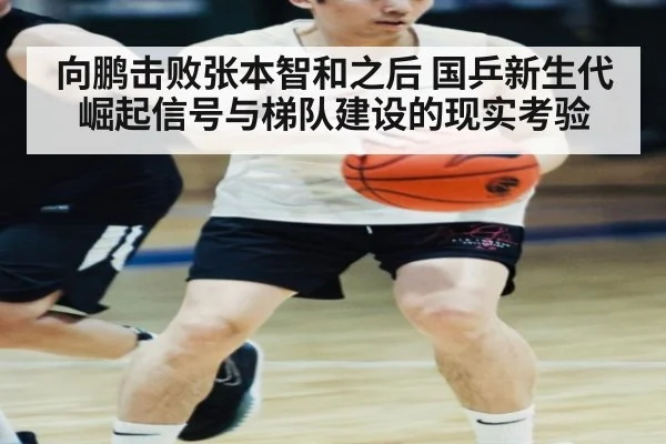 向鹏击败张本智和之后 国乒新生代崛起信号与梯队建设的现实考验